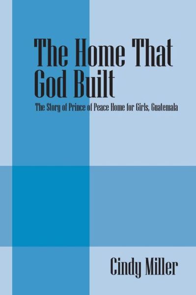 Cover for Cindy Miller · The Home That God Built: The Story of Prince of Peace Home for Girls, Guatemala (Paperback Book) (2013)