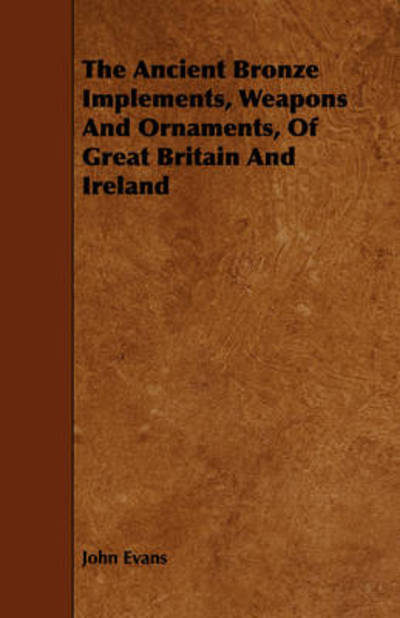 The Ancient Bronze Implements, Weapons and Ornaments, of Great Britain and Ireland - John Evans - Books - Vintage Cookery Books - 9781443785525 - December 17, 2008