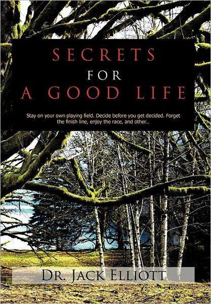 Secrets for a Good Life: Stay on Your Own Playing Field. Decide Before You Get Decided. Forget the Finish Line, Enjoy the Race, and Other... - Jack Elliott - Bøger - Authorhouse - 9781456796525 - 8. september 2011