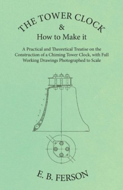Cover for E. B. Ferson · The Tower Clock and How to Make it - A Practical and Theoretical Treatise on the Construction of a Chiming Tower Clock, with Full Working Drawings Photographed to Scale (Paperback Bog) (2016)
