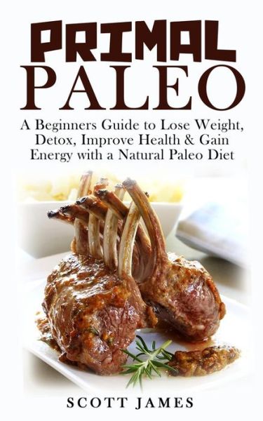 Cover for Scott James · Primal Paleo: a Beginners Guide to Lose Weight, Detox, Improve Health &amp; Gain Energy with a Natural Paleo Diet (Paperback Book) (2014)