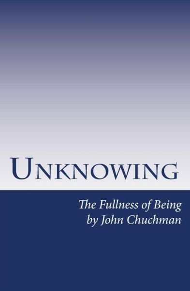 Unknowing: the Fullness of Being - John Chuchman - Kirjat - Createspace - 9781505593525 - torstai 15. tammikuuta 2015