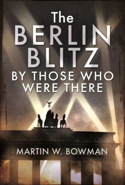 The Berlin Blitz By Those Who Were There - Martin W Bowman - Livros - Pen & Sword Books Ltd - 9781526705525 - 3 de fevereiro de 2023