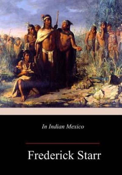In Indian Mexico - Frederick Starr - Bøger - Createspace Independent Publishing Platf - 9781717271525 - 24. april 2018