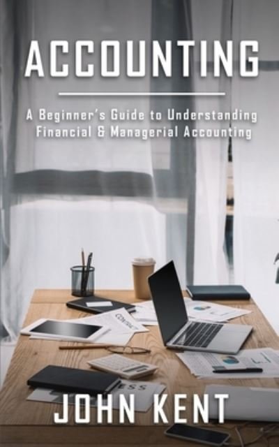 Cover for John Kent · Accounting: A Beginner's Guide to Understanding Financial &amp; Managerial Accounting (Paperback Book) (2020)