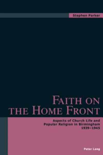 Faith on the Home Front: Aspects of Church Life and Popular Religion in Birmingham 1939-1945 - Stephen Parker - Books - Verlag Peter Lang - 9783039102525 - May 29, 2006