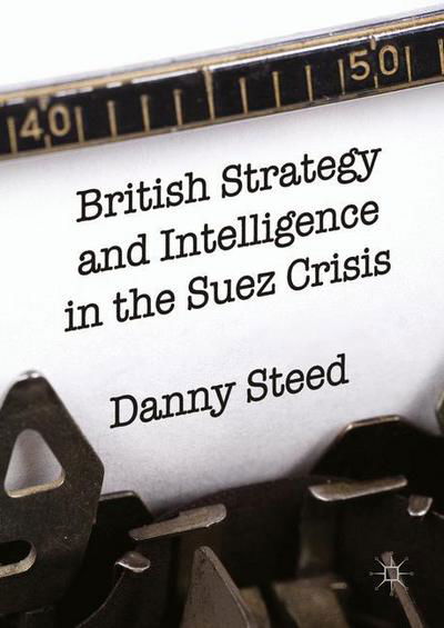 Cover for Danny Steed · British Strategy and Intelligence in the Suez Crisis (Hardcover Book) [1st ed. 2016 edition] (2016)