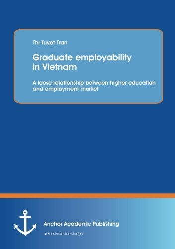Graduate employability in Vietnam: A loose relationship between higher education and employment market - Thi Tuyet Tran - Bøger - Anchor Academic Publishing - 9783954892525 - 16. april 2014