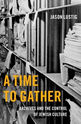 Cover for Lustig, Jason (a Lecturer and Israel Institute Teaching Fellow at the Schusterman Center for Jewish Studies, a Lecturer and Israel Institute Teaching Fellow at the Schusterman Center for Jewish Studies, University of Texas at Austin) · A Time to Gather: Archives and the Control of Jewish Culture - Oxford Series on History and Archives (Hardcover Book) (2022)