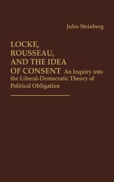 Cover for Jules Steinberg · Locke, Rousseau, and the Idea of Consent: An Inquiry into the Liberal-Democratic Theory of Political Obligation (Hardcover Book) [1st edition] (1978)
