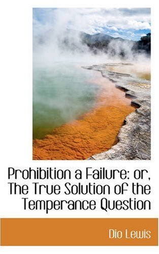 Cover for Dio Lewis · Prohibition a Failure: Or, the True Solution of the Temperance Question (Paperback Book) (2008)