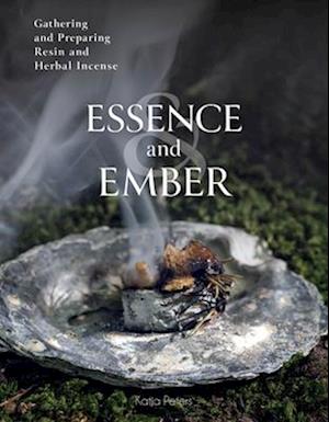 Cover for Katja Peters · Essence and Ember: Gathering and Preparing Herbal, Resin, and Wood Incense (Hardcover Book) (2024)