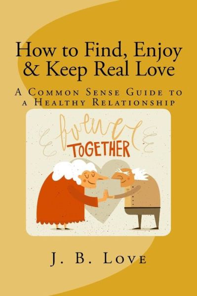 Cover for J B Love · How to Find, Enjoy and Keep Real Love : A Common Sense Guide to a Healthy Relationship (Paperback Book) (2016)