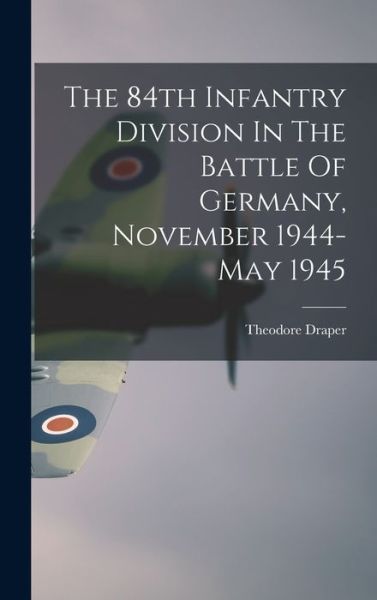 Cover for Theodore 1912-2006 Draper · The 84th Infantry Division In The Battle Of Germany, November 1944-May 1945 (Hardcover Book) (2021)