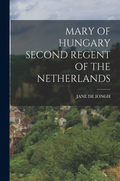 Cover for Jane De Iongh · Mary of Hungary Second Regent of the Netherlands (Book) (2022)