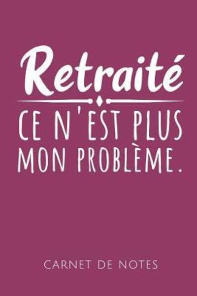 Retraite Ce n'Est Plus Mon Probleme Carnet de Notes - Cahiers de Les Retraites - Books - Independently Published - 9781078072526 - July 4, 2019
