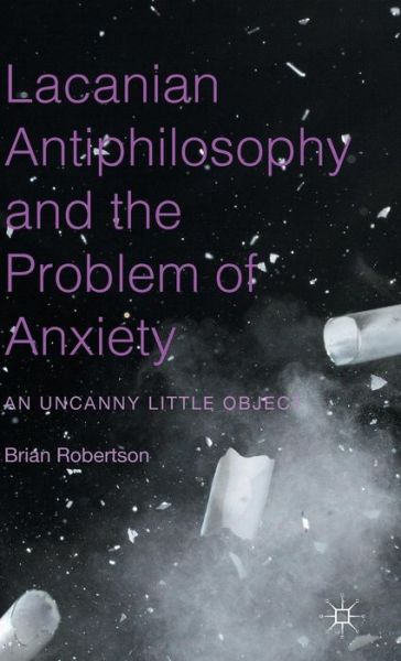 Cover for Brian Robertson · Lacanian Antiphilosophy and the Problem of Anxiety: An Uncanny Little Object (Hardcover Book) [1st ed. 2015 edition] (2015)