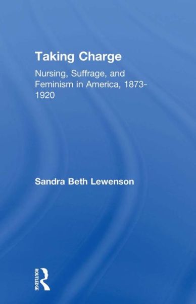 Taking Charge: Nursing, Suffrage, and Feminism in America, 1873-1920 - Development of American Feminism - Sandra B. Lewenson - Bøger - Taylor & Francis Ltd - 9781138983526 - 29. februar 2016