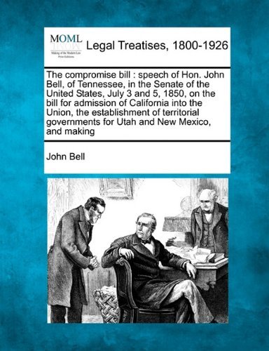 The Compromise Bill: Speech of Hon. John Bell, of Tennessee, in the Senate of the United States, July 3 and 5, 1850, on the Bill for Admission of ... for Utah and New Mexico, and Making - John Bell - Boeken - Gale, Making of Modern Law - 9781240105526 - 23 december 2010