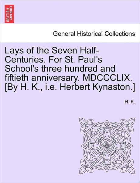 Cover for H K · Lays of the Seven Half-centuries. for St. Paul's School's Three Hundred and Fiftieth Anniversary. Mdccclix. [by H. K., I.e. Herbert Kynaston.] (Paperback Book) (2011)