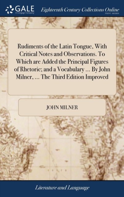 Cover for John Milner · Rudiments of the Latin Tongue, With Critical Notes and Observations. To Which are Added the Principal Figures of Rhetoric; and a Vocabulary ... By John Milner, ... The Third Edition Improved (Gebundenes Buch) (2018)