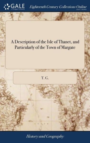 A Description of the Isle of Thanet, and Particularly of the Town of Margate: With an Account of the Accommodations Provided There for Strangers: With a Description of Sandwich, Deal, Dover, Canterbury, Rochester, Chatham - T G - Livres - Gale Ecco, Print Editions - 9781385787526 - 25 avril 2018