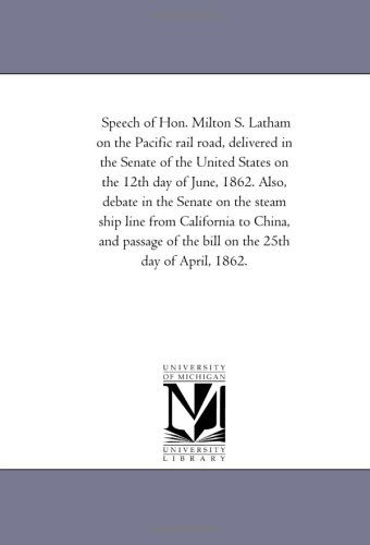 Cover for Michigan Historical Reprint Series · Speech of Hon. Milton S. Latham on the Pacific Rail Road, Delivered in the Senate of the United States on the 12th Day of June, 1862. Also, Debate in ... and Passage of the Bill on the 25th Day of a (Paperback Book) (2011)