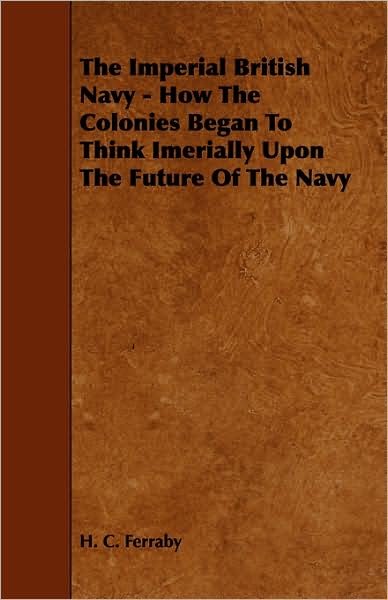 Cover for H C Ferraby · The Imperial British Navy - How the Colonies Began to Think Imerially Upon the Future of the Navy (Pocketbok) (2008)