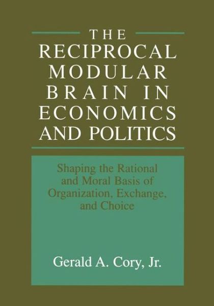 Cover for Gerald a Cory Jr · The Reciprocal Modular Brain in Economics and Politics: Shaping the Rational and Moral Basis of Organization, Exchange, and Choice (Pocketbok) [Softcover reprint of the original 1st ed. 1999 edition] (2012)