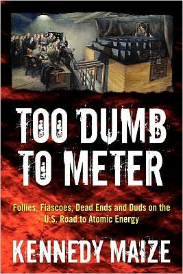 Cover for Kennedy Maize · Too Dumb to Meter: Follies, Fiascoes, Dead Ends and Duds on the U.s. Road to Atomic Energy (Paperback Book) (2012)