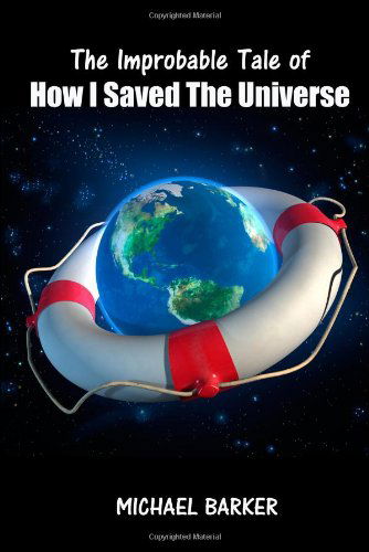 The Improbable Tale of How I Saved the Universe - Michael Barker - Books - CreateSpace Independent Publishing Platf - 9781466462526 - November 3, 2011