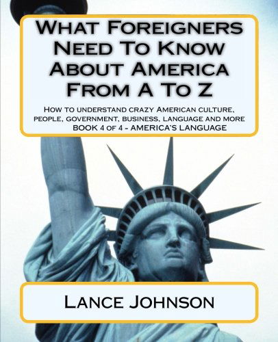 Cover for Lance Johnson · What Foreigners Need to Know About America from a to Z: How to Understand Crazy American Culture, People, Government, Business, Language and More (America's Language) (Paperback Book) (2012)