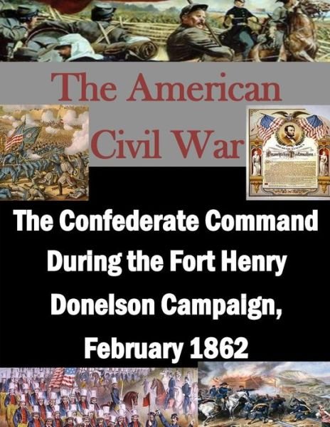 The Confederate Command During the Fort Henry Donelson Campaign, February 1862 - U S Army Command and General Staff Coll - Bøker - Createspace - 9781511762526 - 17. april 2015