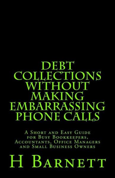 Cover for H Barnett · Debt Collections Without Making Embarrassing Phone Calls: a Short and Easy Guide for Busy Bookkeepers, Accountants, Office Managers and Small Business (Paperback Book) (2015)