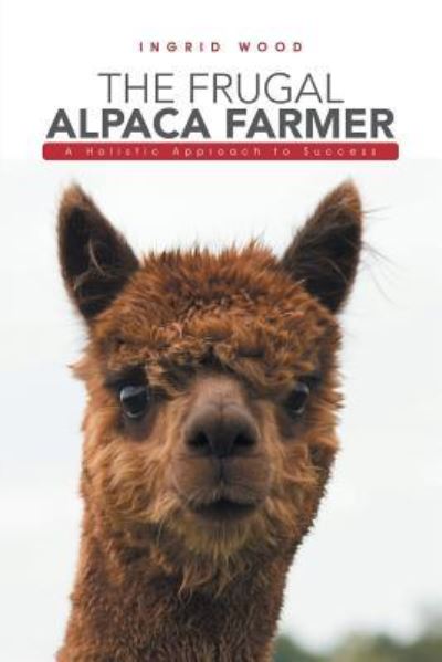 Cover for Ingrid Wood · The Frugal Alpaca Farmer: A Holistic Approach to Success (Paperback Book) (2017)