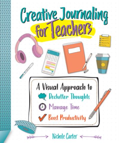 Cover for Nichole Carter · Creative Journaling for Teachers: A Visual Approach to Declutter Thoughts, Manage Time and Boost Productivity (Paperback Book) (2022)