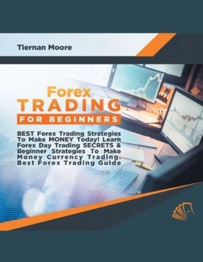 Cover for Tiernan Moore · Forex Trading for Beginners Best Forex Trading Strategies To Make Money Today! Learn Forex Day Trading SECRETS &amp; Beginner Strategies To Make Money Currency Trading, Best Forex Trading Guide (Taschenbuch) (2020)