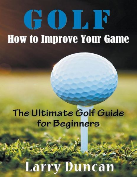 Cover for Larry Duncan · Golf: How to Improve Your Game (Large Print): the Ultimate Golf Guide for Beginners (Paperback Book) (2014)