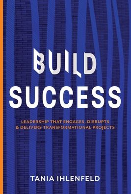 Cover for Tania Ihlenfeld · BUILD SUCCESS: Leadership that engages, disrupts &amp; delivers transformational projects (Hardcover Book) (2021)