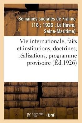 Cover for Semaines Sociales de France (18 1926 Le Havre · Vie Internationale, Faits Et Institutions, Doctrines, Realisations, Programme Provisoire (Taschenbuch) (2018)