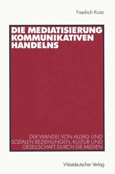 Cover for Krotz, Friedrich (University of Erfurt Germany) · Die Mediatisierung Kommunikativen Handelns: Der Wandel Von Alltag Und Sozialen Beziehungen, Kultur Und Gesellschaft Durch Die Medien (Paperback Book) [Softcover Reprint of the Original 1st 2001 edition] (2001)