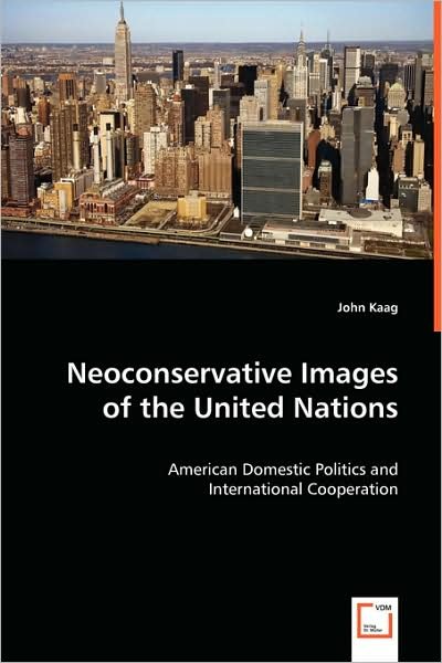 Neoconservative Images of the United Nations: American Domestic Politics and International Cooperation - John Kaag - Books - VDM Verlag - 9783639059526 - July 14, 2008