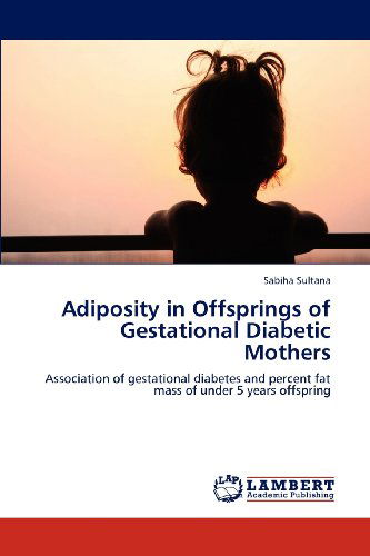 Cover for Sabiha Sultana · Adiposity in Offsprings of Gestational Diabetic Mothers: Association of Gestational Diabetes and Percent Fat Mass of Under 5 Years Offspring (Paperback Book) (2012)