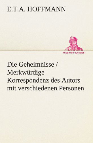 Die Geheimnisse / Merkwürdige Korrespondenz Des Autors Mit Verschiedenen Personen (Tredition Classics) (German Edition) - E.t.a. Hoffmann - Bøger - tredition - 9783842404526 - 16. maj 2012