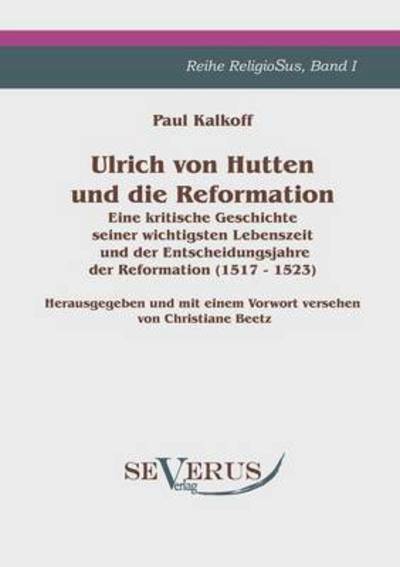 Ulrich Von Hutten Und Die Reformation: Eine Kritische Geschichte Seiner Wichtigsten Lebenszeit Und Der Entscheidungsjahre Der Reformation (1517 - 1523). Reihe Religiosus Band I - Paul Kalkoff - Books - SEVERUS Verlag - 9783942382526 - October 21, 2010