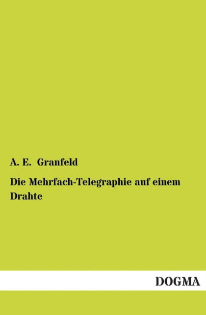 Die Mehrfach-telegraphie Auf Einem Drahte - A. E. Granfeld - Książki - DOGMA - 9783955801526 - 26 kwietnia 2013