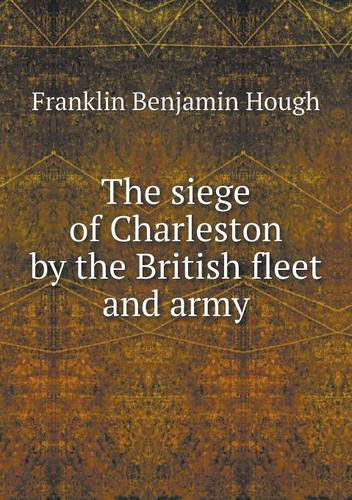 Cover for Hough Franklin Benjamin · The Siege of Charleston by the British Fleet and Army (Paperback Book) (2013)