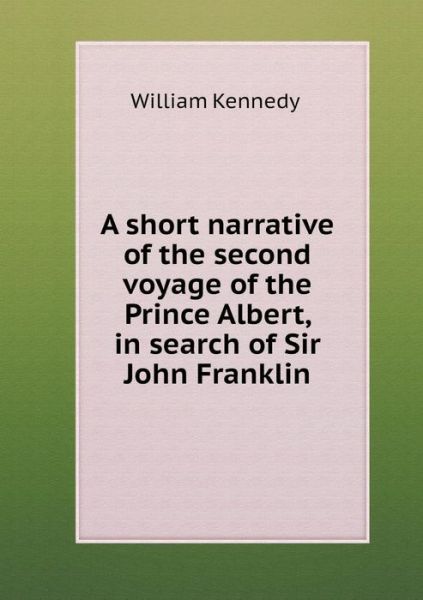 Cover for William Kennedy · A Short Narrative of the Second Voyage of the Prince Albert, in Search of Sir John Franklin (Paperback Book) (2014)