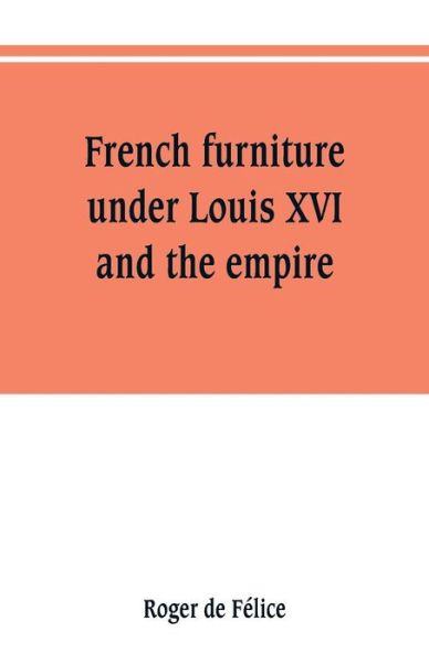 French furniture under Louis XVI and the empire - Roger de Félice - Kirjat - Alpha Edition - 9789353801526 - maanantai 1. heinäkuuta 2019