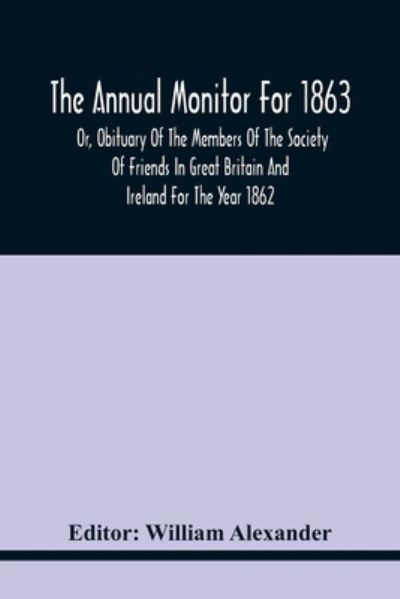 The Annual Monitor For 1863 Or, Obituary Of The Members Of The Society Of Friends In Great Britain And Ireland For The Year 1862 - William Alexander - Bøger - Alpha Edition - 9789354440526 - 17. februar 2021
